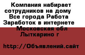 Компания набирает сотрудников на дому  - Все города Работа » Заработок в интернете   . Московская обл.,Лыткарино г.